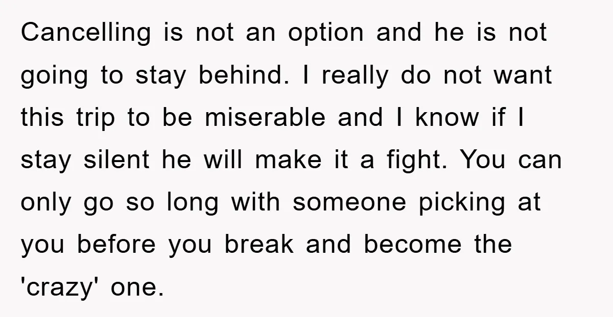Cancelling is not an option and he is not going to stay behind. I really do not want this trip to be miserable and I know if I stay silent...