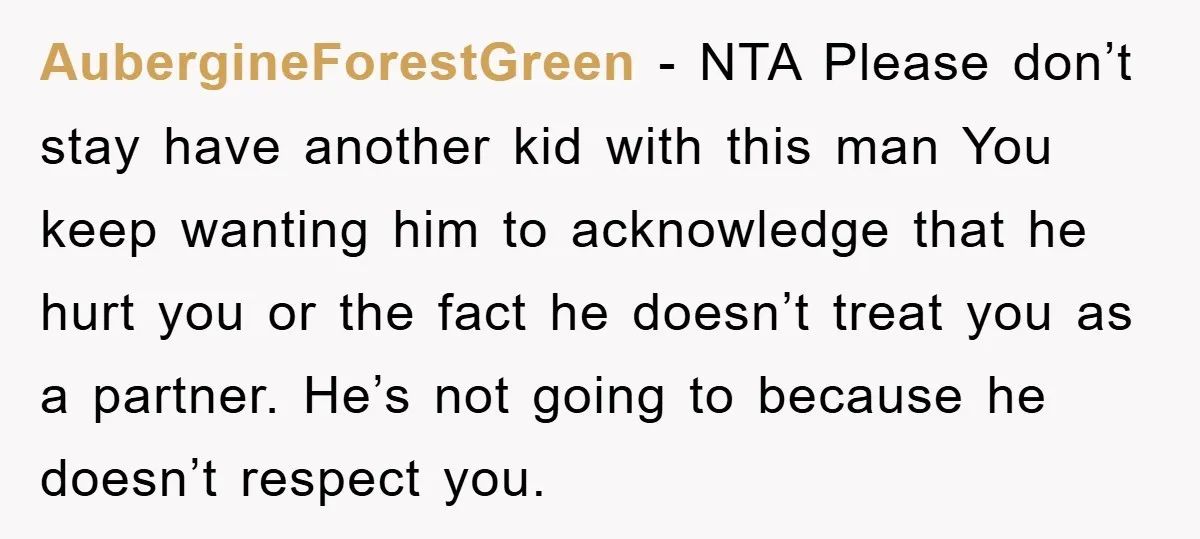 AubergineForestGreen − NTA Please don’t stay have another kid with this man You keep wanting him to acknowledge that he hurt you or the fact he doesn’t treat you as...