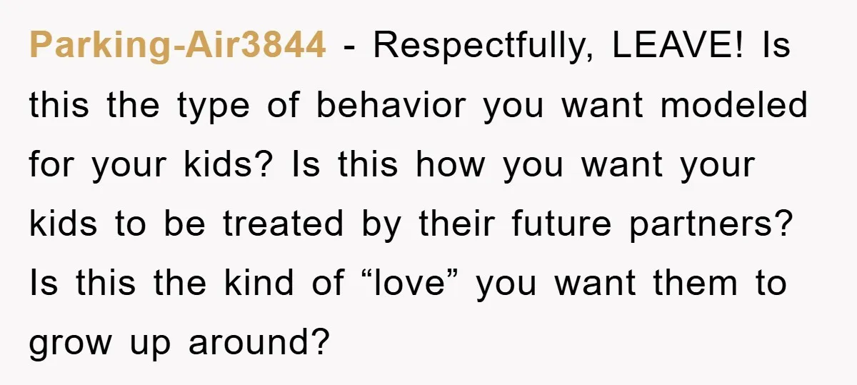 Parking-Air3844 − Respectfully, LEAVE! Is this the type of behavior you want modeled for your kids? Is this how you want your kids to be treated by their future partners?...