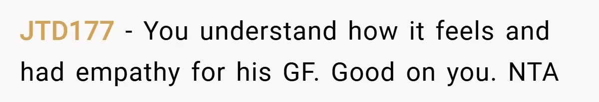 JTD177 − You understand how it feels and had empathy for his GF. Good on you. NTA