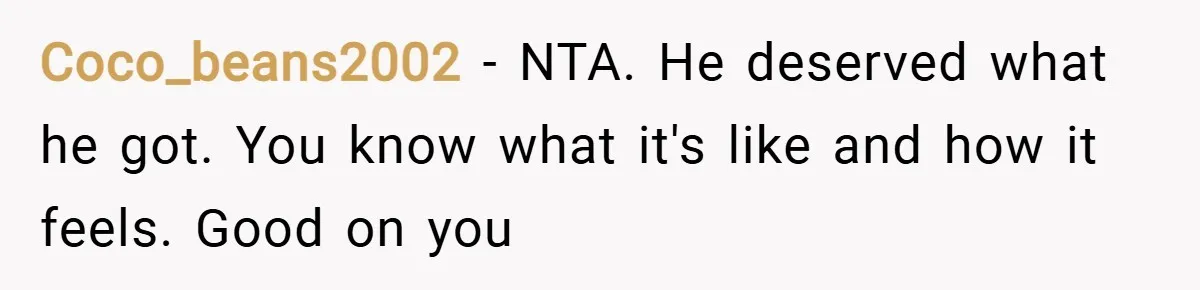 Coco_beans2002 − NTA. He deserved what he got. You know what it's like and how it feels. Good on you
