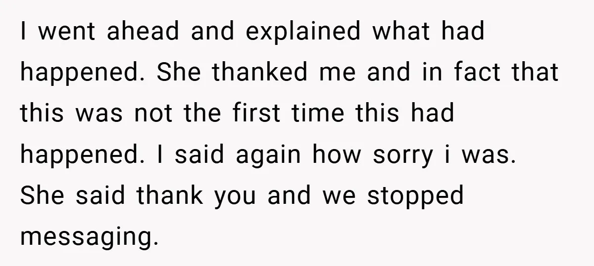 I went ahead and explained what had happened. She thanked me and in fact that this was not the first time this had happened. I said again how sorry i...