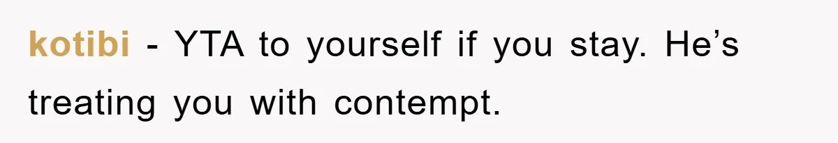 kotibi − YTA to yourself if you stay. He’s treating you with contempt.