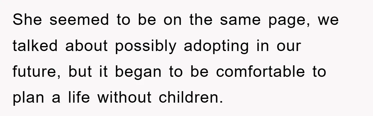 She seemed to be on the same page, we talked about possibly adopting in our future, but it began to be comfortable to plan a life without children.