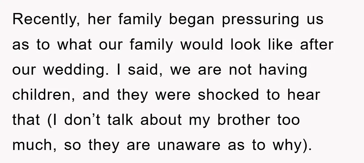 Recently, her family began pressuring us as to what our family would look like after our wedding. I said, we are not having children, and they were shocked to hear...