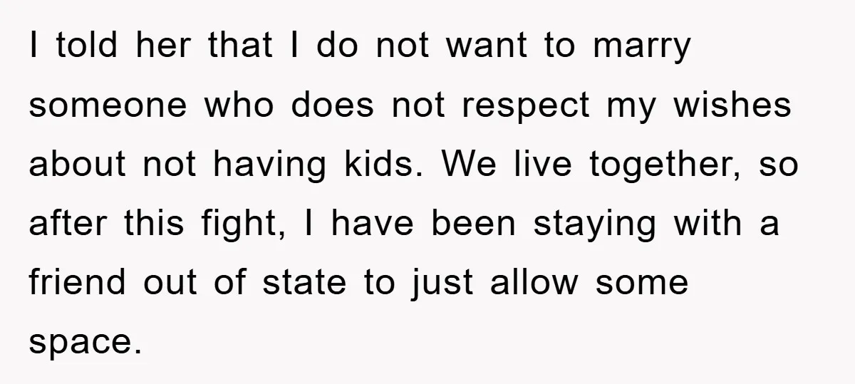 I told her that I do not want to marry someone who does not respect my wishes about not having kids. We live together, so after this fight, I have...