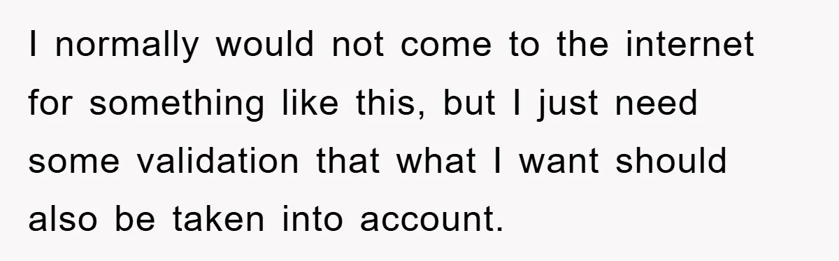 I normally would not come to the internet for something like this, but I just need some validation that what I want should also be taken into account.