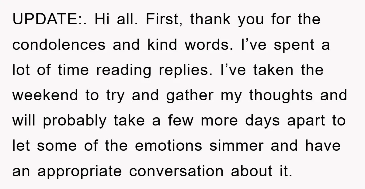 UPDATE:. Hi all. First, thank you for the condolences and kind words. I’ve spent a lot of time reading replies. I’ve taken the weekend to try and gather my thoughts...