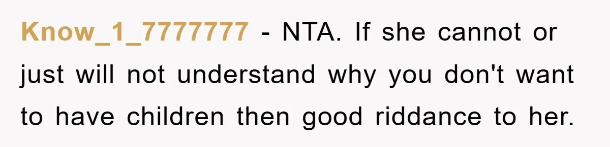 Know_1_7777777 − NTA. If she cannot or just will not understand why you don't want to have children then good riddance to her.