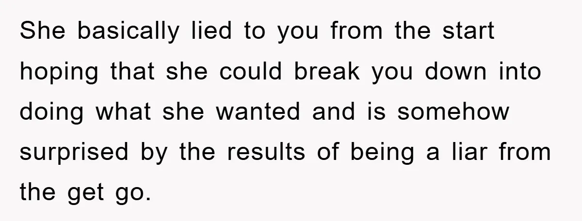 She basically lied to you from the start hoping that she could break you down into doing what she wanted and is somehow surprised by the results of being a...