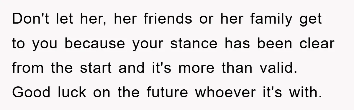 Don't let her, her friends or her family get to you because your stance has been clear from the start and it's more than valid. Good luck on the future...