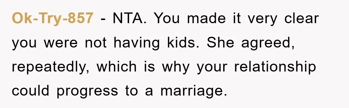Ok-Try-857 − NTA. You made it very clear you were not having kids. She agreed, repeatedly, which is why your relationship could progress to a marriage.