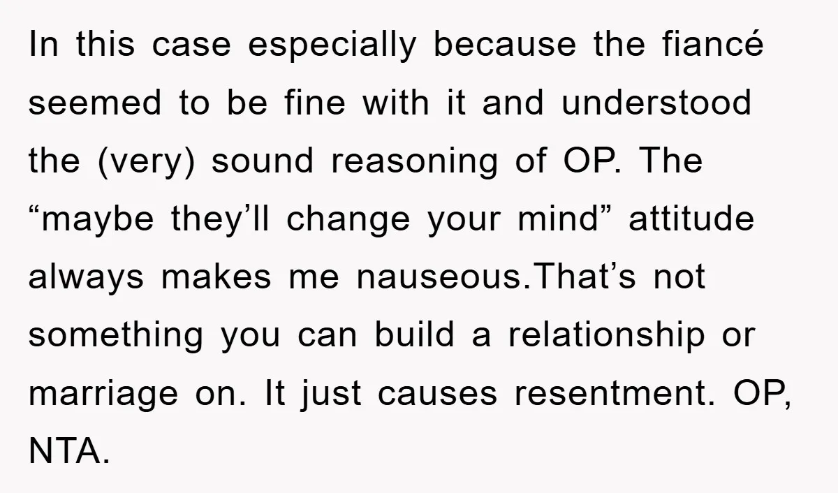 In this case especially because the fiancé seemed to be fine with it and understood the (very) sound reasoning of OP. The “maybe they’ll change your mind” attitude always makes...