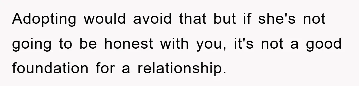 Adopting would avoid that but if she's not going to be honest with you, it's not a good foundation for a relationship.