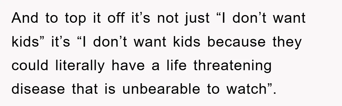 And to top it off it’s not just “I don’t want kids” it’s “I don’t want kids because they could literally have a life threatening disease that is unbearable to...