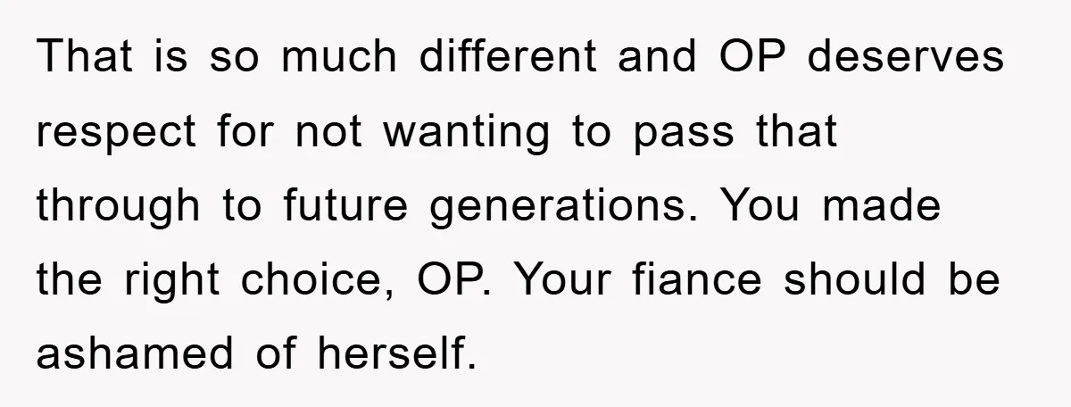 That is so much different and OP deserves respect for not wanting to pass that through to future generations. You made the right choice, OP. Your fiance should be ashamed...