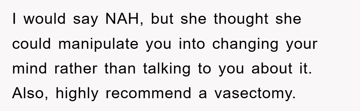 I would say NAH, but she thought she could manipulate you into changing your mind rather than talking to you about it. Also, highly recommend a vasectomy.