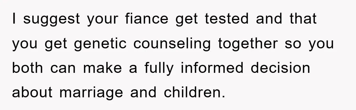 I suggest your fiance get tested and that you get genetic counseling together so you both can make a fully informed decision about marriage and children.
