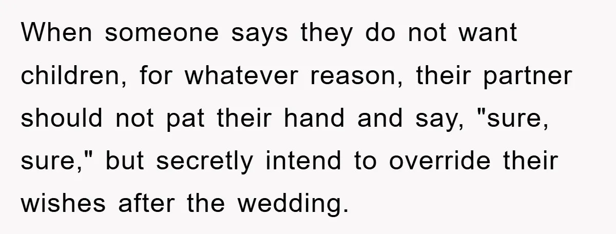When someone says they do not want children, for whatever reason, their partner should not pat their hand and say, "sure, sure," but secretly intend to override their wishes after...