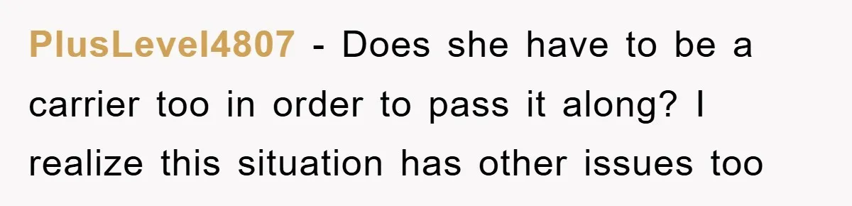 PlusLevel4807 − Does she have to be a carrier too in order to pass it along? I realize this situation has other issues too