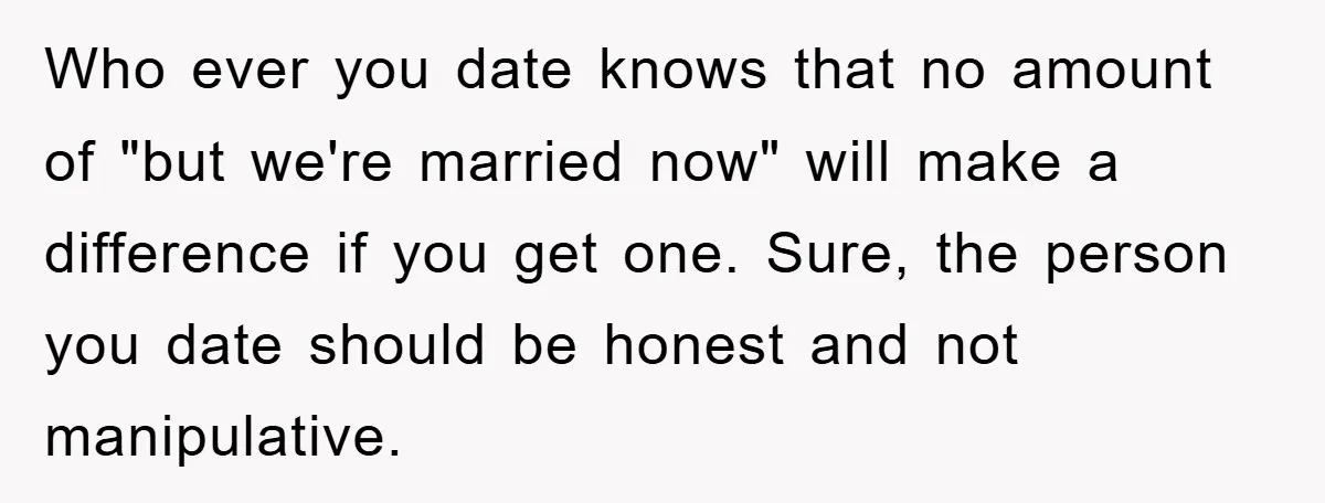 Who ever you date knows that no amount of "but we're married now" will make a difference if you get one. Sure, the person you date should be honest and...