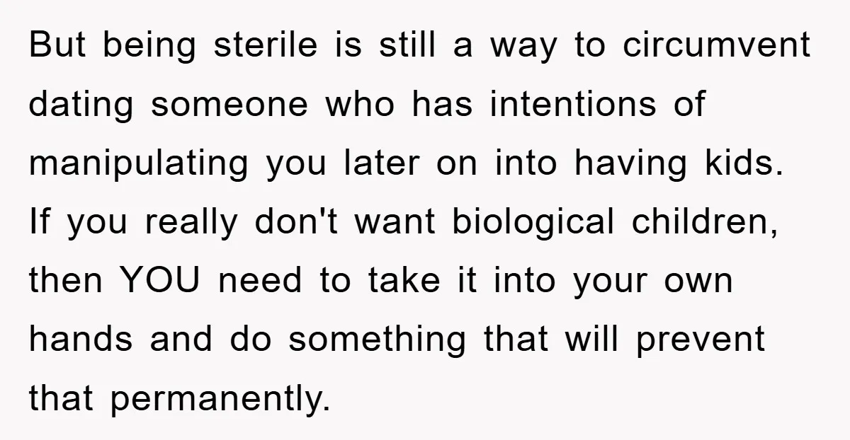 But being sterile is still a way to circumvent dating someone who has intentions of manipulating you later on into having kids. If you really don't want biological children, then...