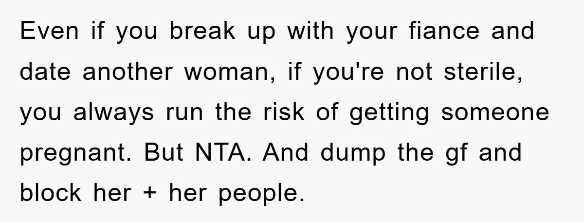 Even if you break up with your fiance and date another woman, if you're not sterile, you always run the risk of getting someone pregnant. But NTA. And dump the...