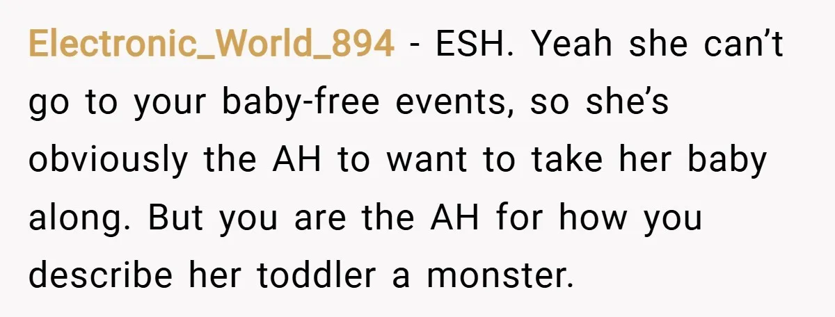 Electronic_World_894 − ESH. Yeah she can’t go to your baby-free events, so she’s obviously the AH to want to take her baby along. But you are the AH for how...