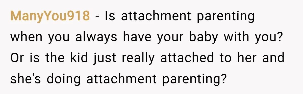 ManyYou918 − Is attachment parenting when you always have your baby with you? Or is the kid just really attached to her and she's doing attachment parenting?