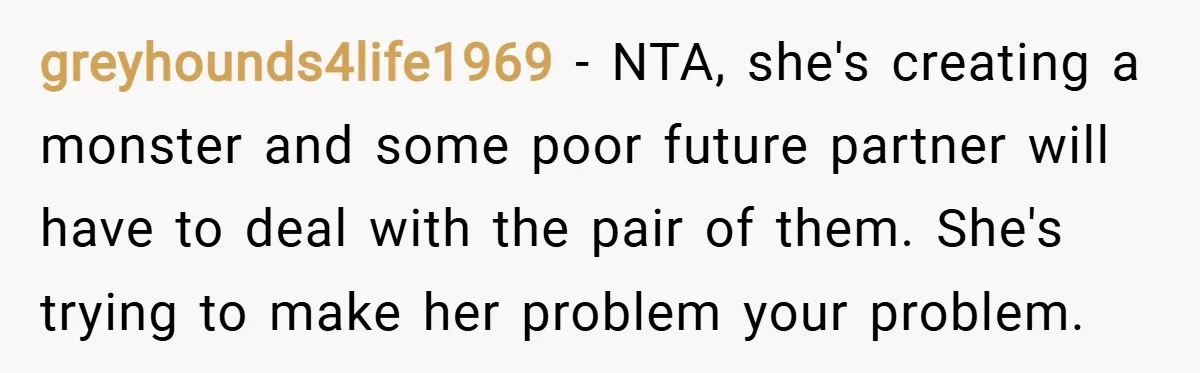 greyhounds4life1969 − NTA, she's creating a monster and some poor future partner will have to deal with the pair of them. She's trying to make her problem your problem.