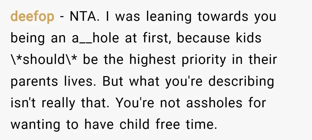 deefop − NTA. I was leaning towards you being an a__hole at first, because kids \*should\* be the highest priority in their parents lives. But what you're describing isn't really...