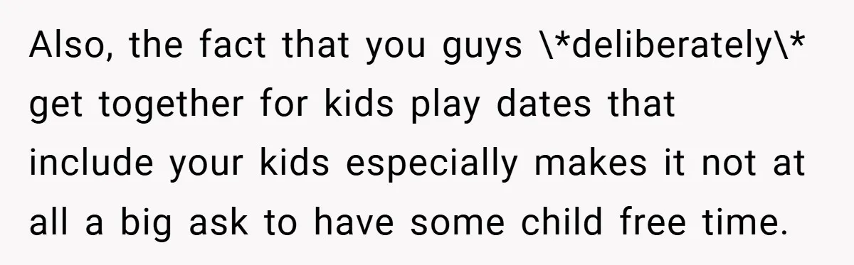 Also, the fact that you guys \*deliberately\* get together for kids play dates that include your kids especially makes it not at all a big ask to have some child...