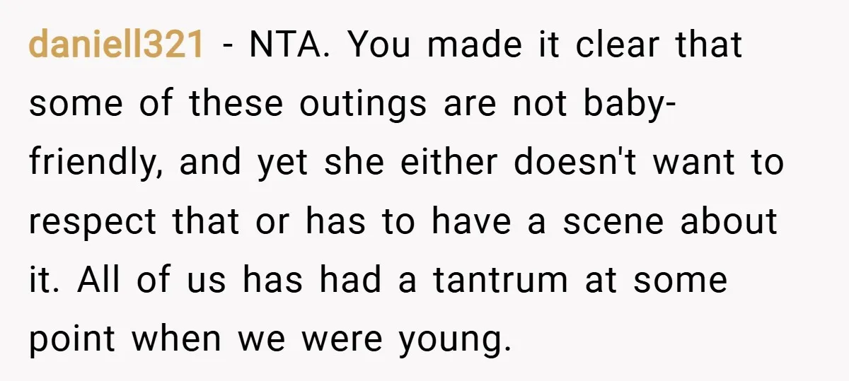daniell321 − NTA. You made it clear that some of these outings are not baby-friendly, and yet she either doesn't want to respect that or has to have a scene...
