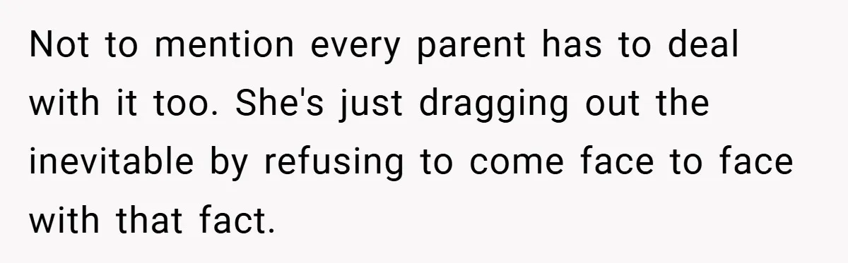 Not to mention every parent has to deal with it too. She's just dragging out the inevitable by refusing to come face to face with that fact.