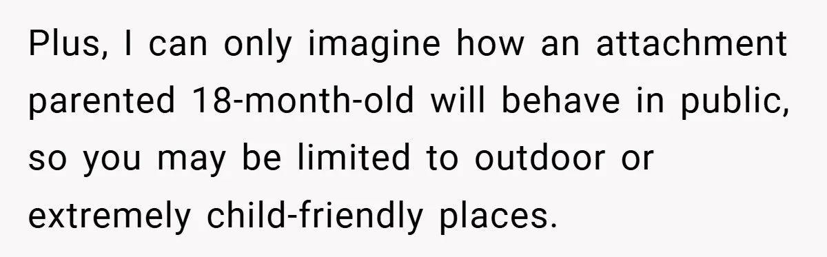 Plus, I can only imagine how an attachment parented 18-month-old will behave in public, so you may be limited to outdoor or extremely child-friendly places.