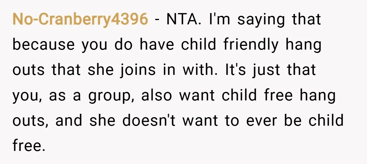 No-Cranberry4396 − NTA. I'm saying that because you do have child friendly hang outs that she joins in with. It's just that you, as a group, also want child free...