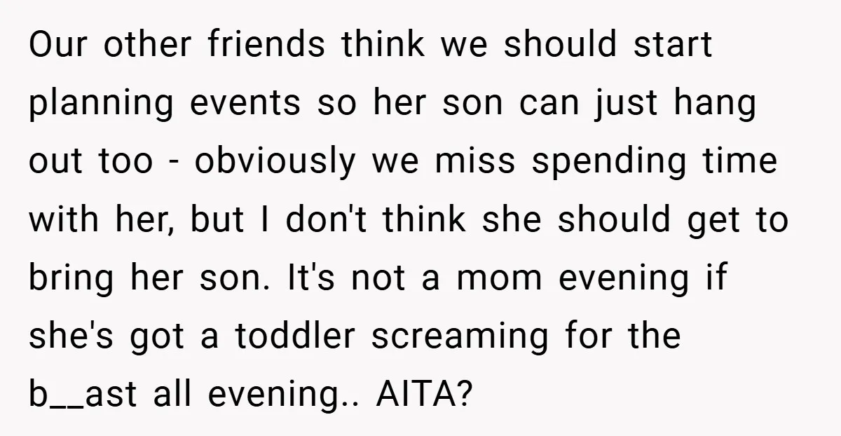 Our other friends think we should start planning events so her son can just hang out too - obviously we miss spending time with her, but I don't think she...