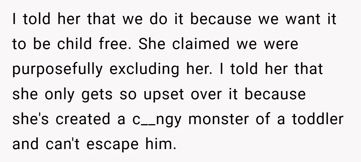 I told her that we do it because we want it to be child free. She claimed we were purposefully excluding her. I told her that she only gets so...