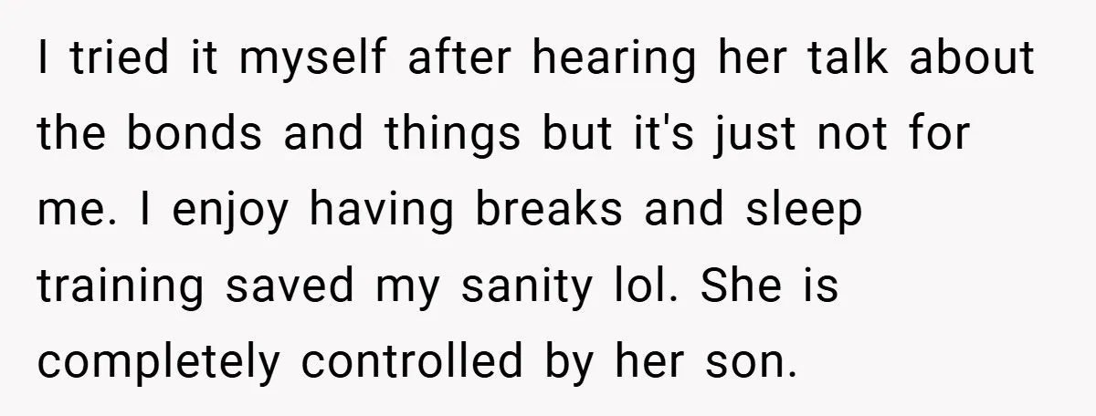 I tried it myself after hearing her talk about the bonds and things but it's just not for me. I enjoy having breaks and sleep training saved my sanity lol....