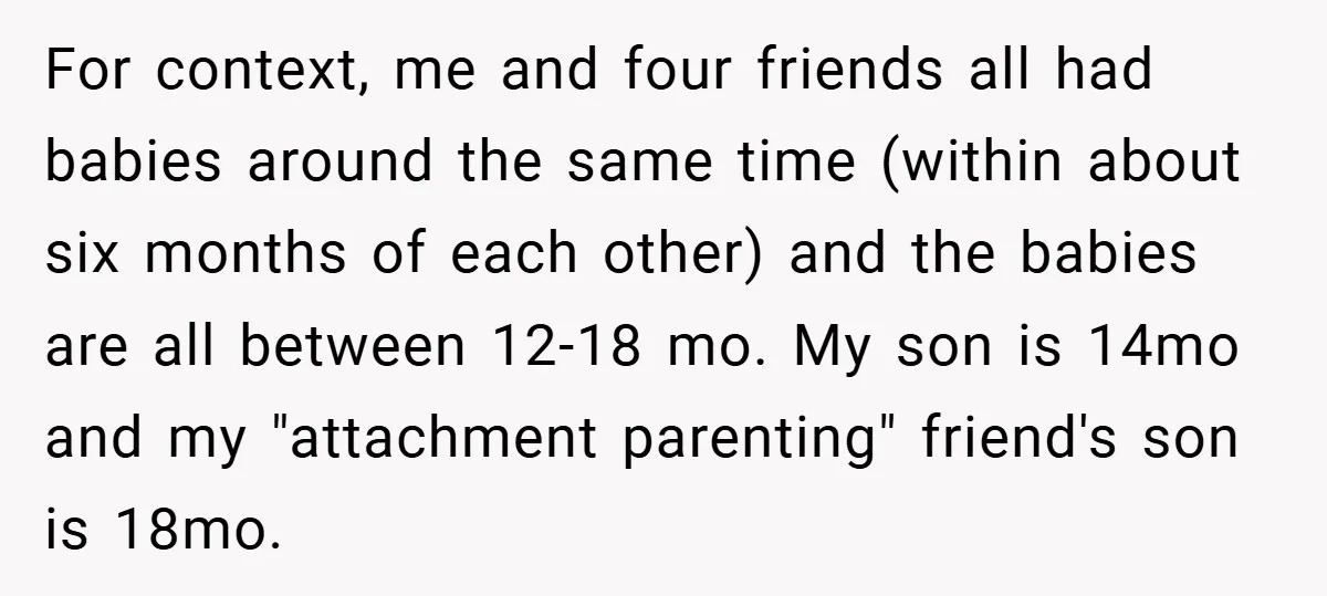 For context, me and four friends all had babies around the same time (within about six months of each other) and the babies are all between 12-18 mo. My son...