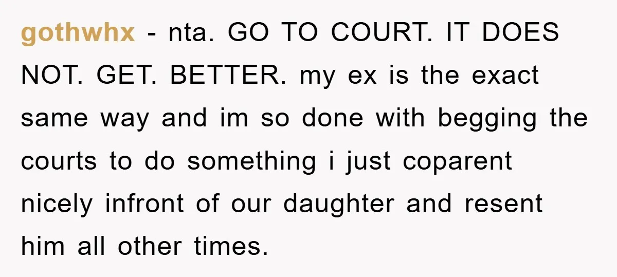 gothwhx - nta. GO TO COURT. IT DOES NOT. GET. BETTER. my ex is the exact same way and im so done with begging the courts to do something i...