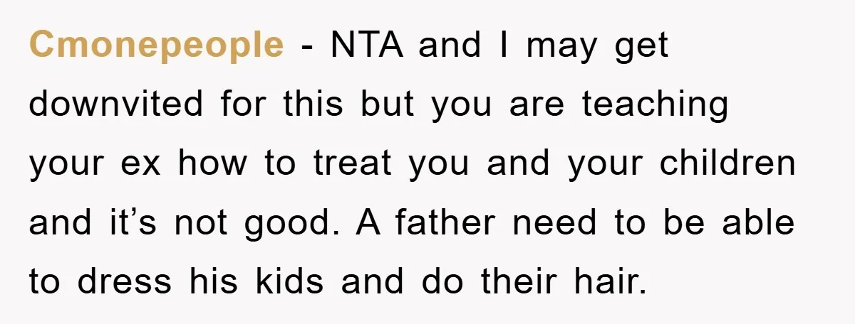 Cmonepeople - NTA and I may get downvited for this but you are teaching your ex how to treat you and your children and it’s not good. A father need...