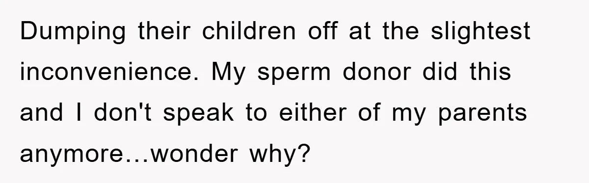 Dumping their children off at the slightest inconvenience. My sperm donor did this and I don't speak to either of my parents anymore…wonder why?