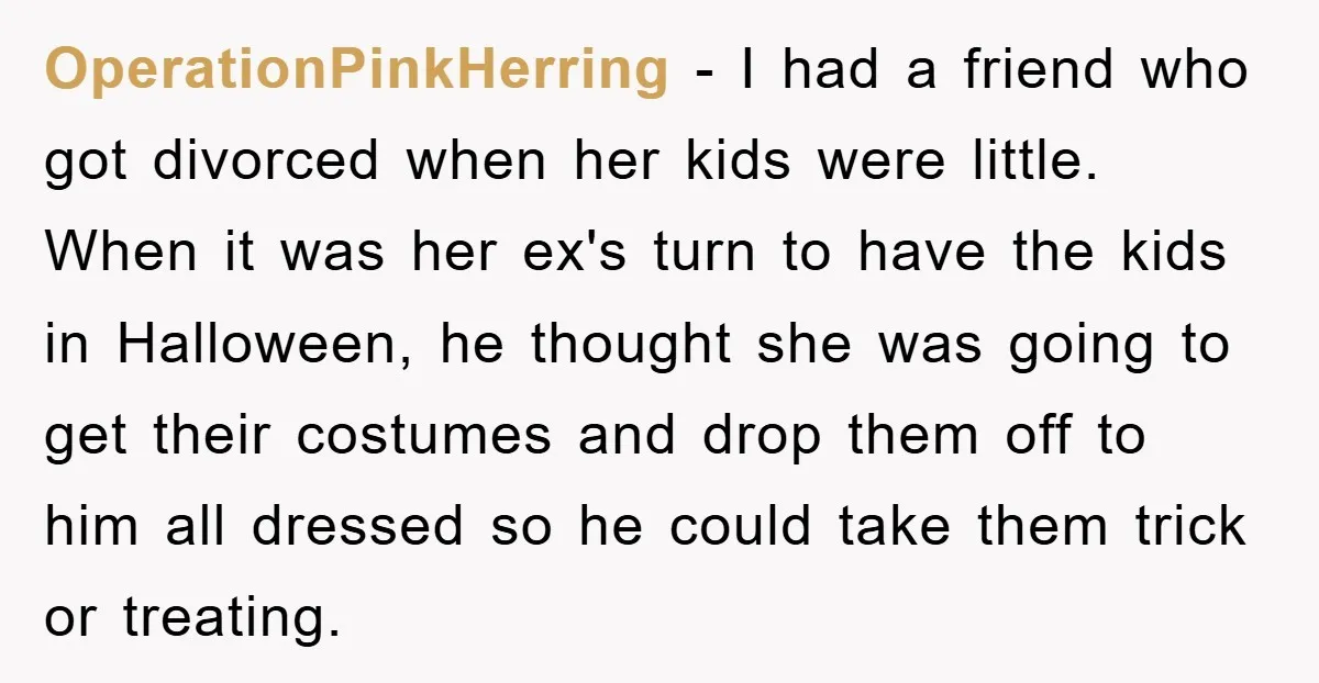 OperationPinkHerring - I had a friend who got divorced when her kids were little. When it was her ex's turn to have the kids in Halloween, he thought she was...