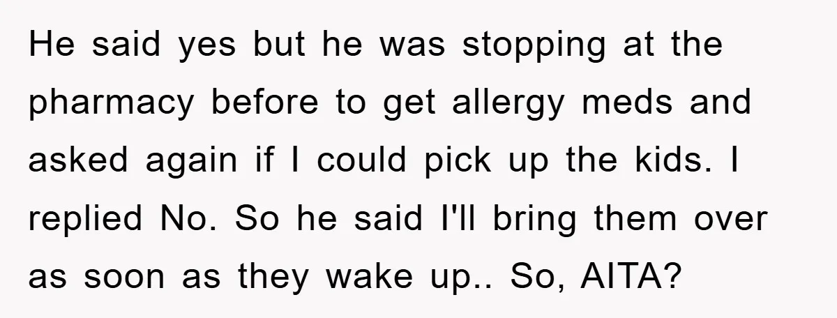 He said yes but he was stopping at the pharmacy before to get allergy meds and asked again if I could pick up the kids. I replied No. So he...
