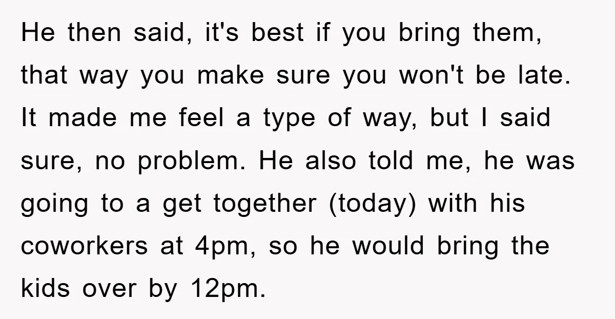 He then said, it's best if you bring them, that way you make sure you won't be late. It made me feel a type of way, but I said sure,...