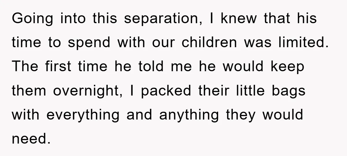 Going into this separation, I knew that his time to spend with our children was limited. The first time he told me he would keep them overnight, I packed their...