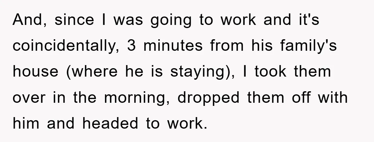 And, since I was going to work and it's coincidentally, 3 minutes from his family's house (where he is staying), I took them over in the morning, dropped them off...
