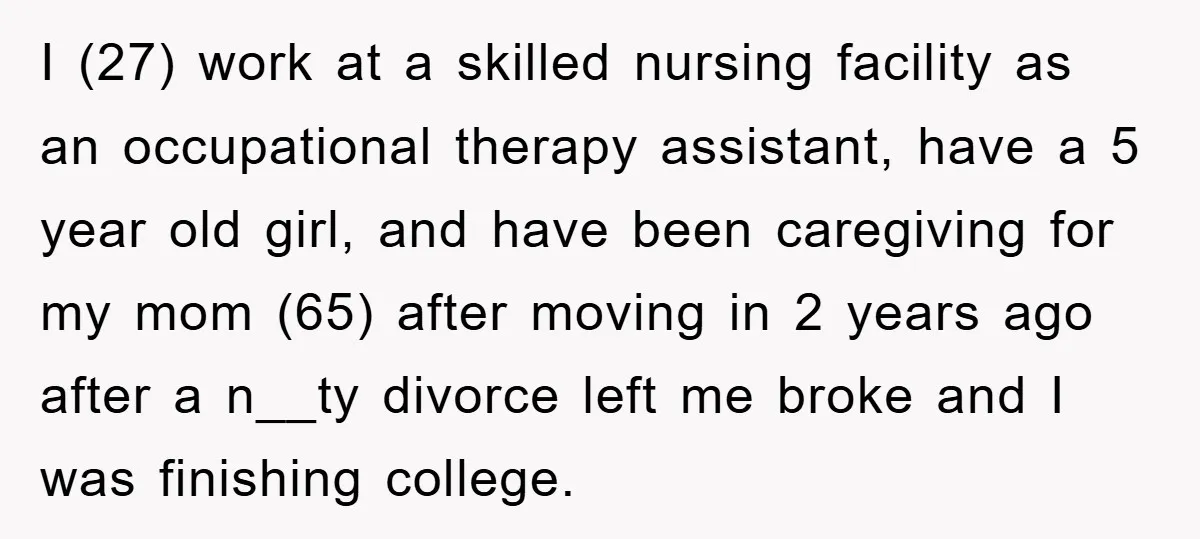 I (27) work at a skilled nursing facility as an occupational therapy assistant, have a 5 year old girl, and have been caregiving for my mom (65) after moving in...