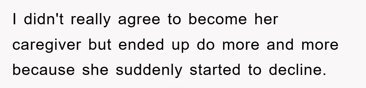 I didn't really agree to become her caregiver but ended up do more and more because she suddenly started to decline.